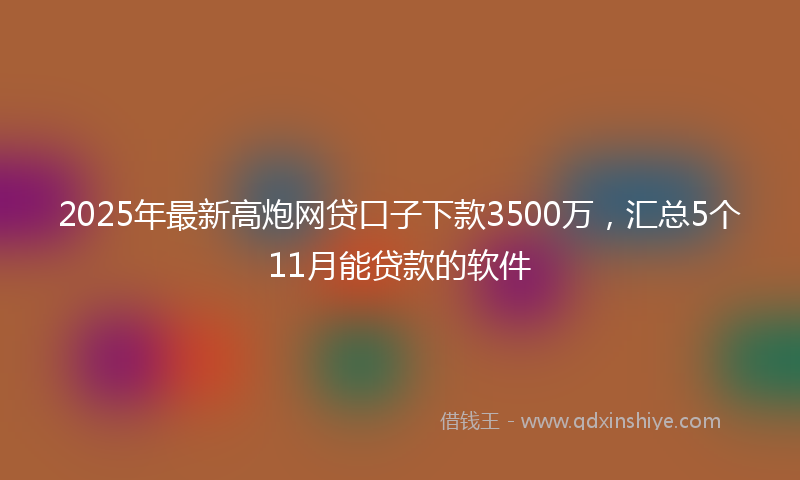 2025年最新高炮网贷口子下款3500万，汇总5个11月能贷款的软件