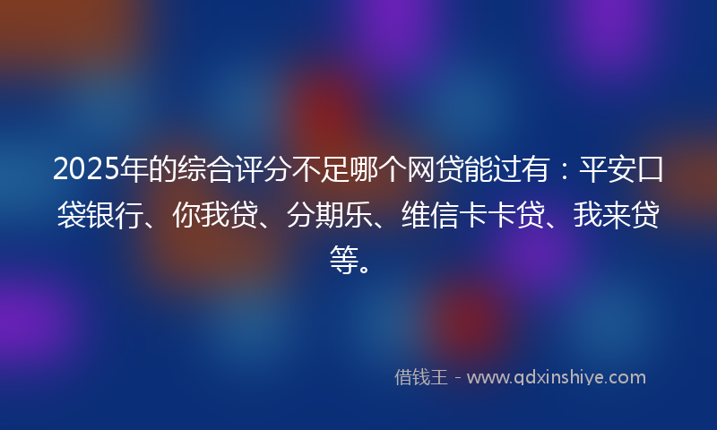 2025年的综合评分不足哪个网贷能过有：平安口袋银行、你我贷、分期乐、维信卡卡贷、我来贷等。