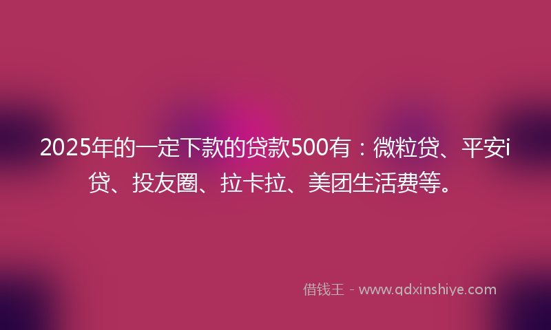 2025年的一定下款的贷款500有：微粒贷、平安i贷、投友圈、拉卡拉、美团生活费等。