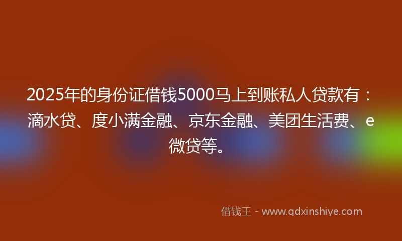 2025年的身份证借钱5000马上到账私人贷款有：滴水贷、度小满金融、京东金融、美团生活费、e微贷等。