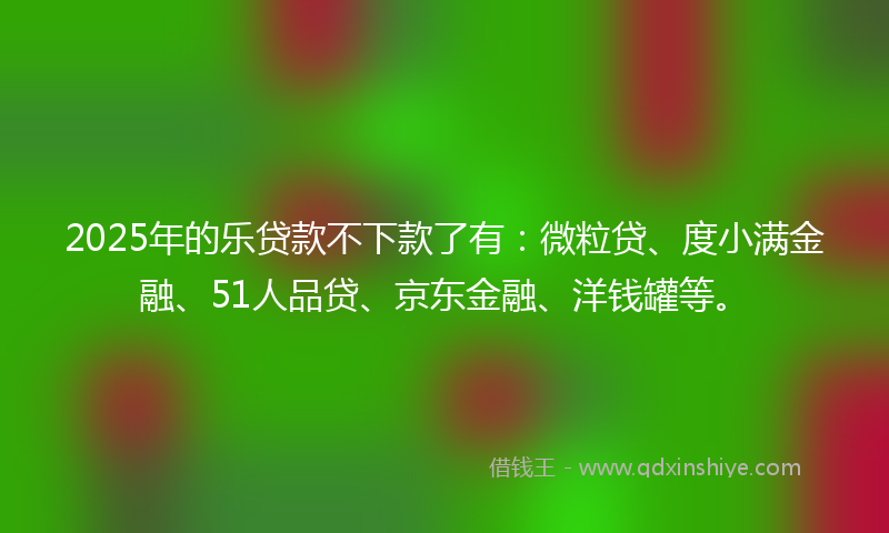 2025年的乐贷款不下款了有：微粒贷、度小满金融、51人品贷、京东金融、洋钱罐等。
