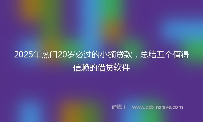 2025年热门20岁必过的小额贷款，总结五个值得信赖的借贷软件