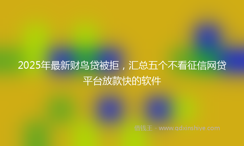 2025年最新财鸟贷被拒，汇总五个不看征信网贷平台放款快的软件