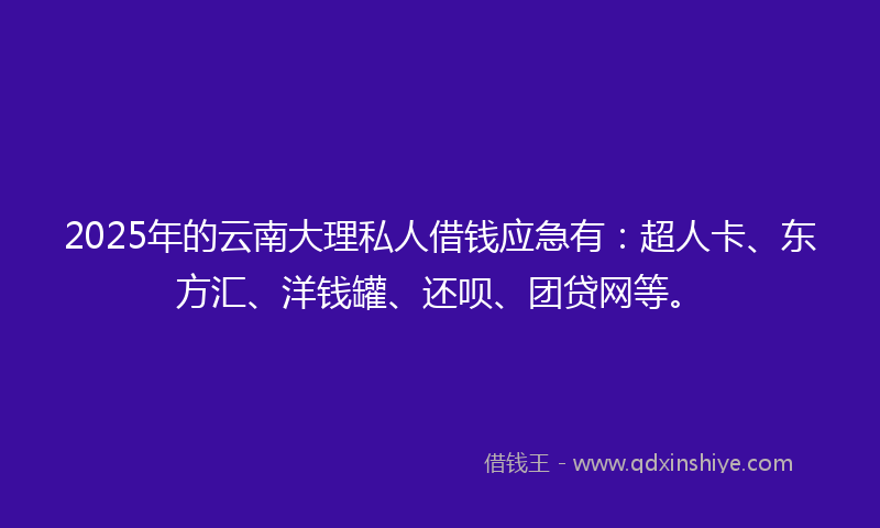 2025年的云南大理私人借钱应急有：超人卡、东方汇、洋钱罐、还呗、团贷网等。