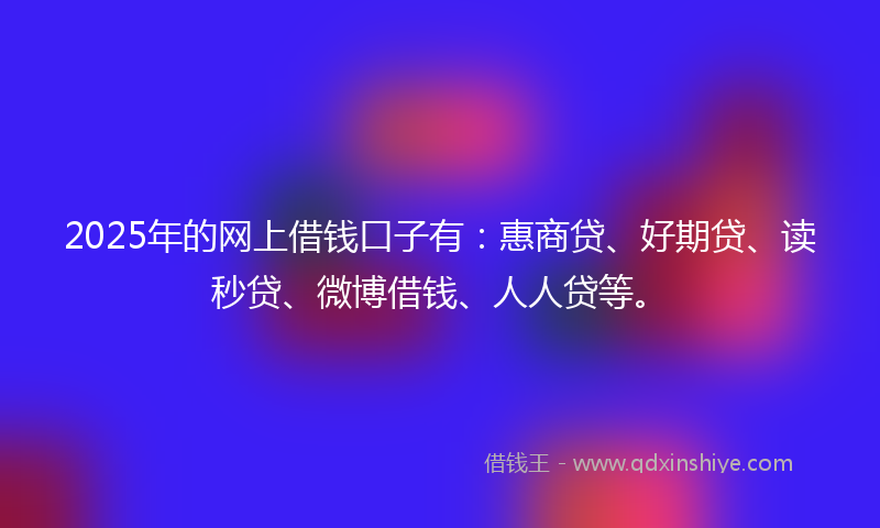2025年的网上借钱口子有：惠商贷、好期贷、读秒贷、微博借钱、人人贷等。