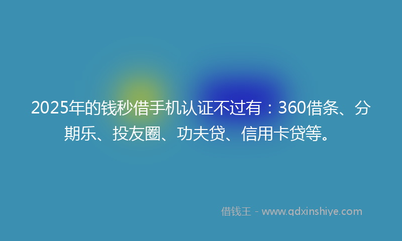 2025年的钱秒借手机认证不过有：360借条、分期乐、投友圈、功夫贷、信用卡贷等。