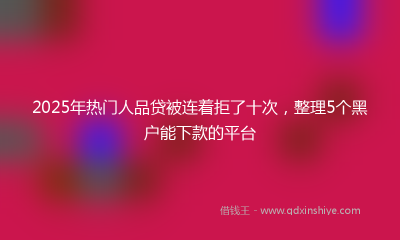 2025年热门人品贷被连着拒了十次，整理5个黑户能下款的平台