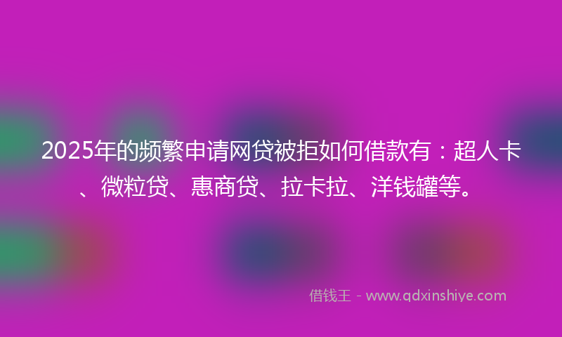 2025年的频繁申请网贷被拒如何借款有：超人卡、微粒贷、惠商贷、拉卡拉、洋钱罐等。
