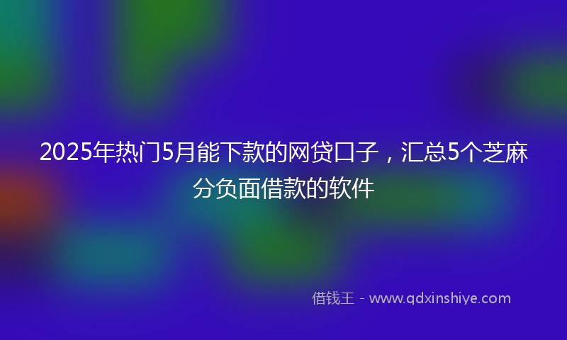 2025年热门5月能下款的网贷口子，汇总5个芝麻分负面借款的软件