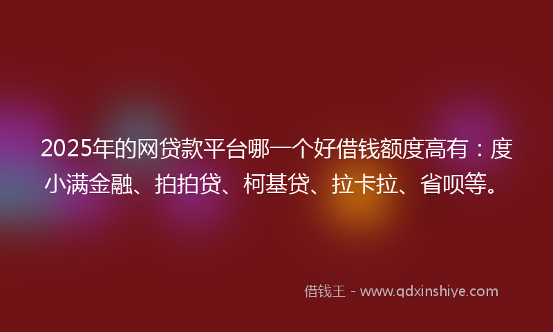 2025年的网贷款平台哪一个好借钱额度高有：度小满金融、拍拍贷、柯基贷、拉卡拉、省呗等。