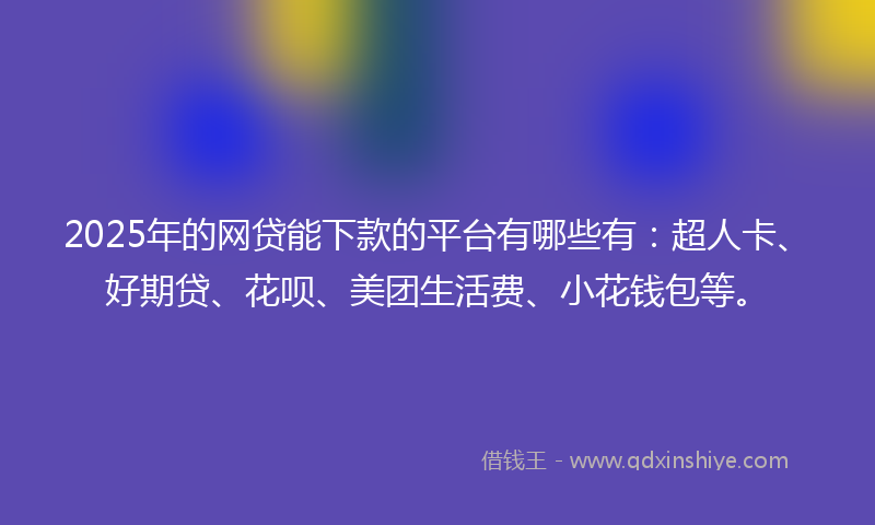 2025年的网贷能下款的平台有哪些有：超人卡、好期贷、花呗、美团生活费、小花钱包等。