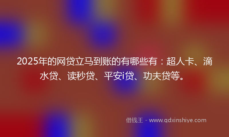 2025年的网贷立马到账的有哪些有：超人卡、滴水贷、读秒贷、平安i贷、功夫贷等。