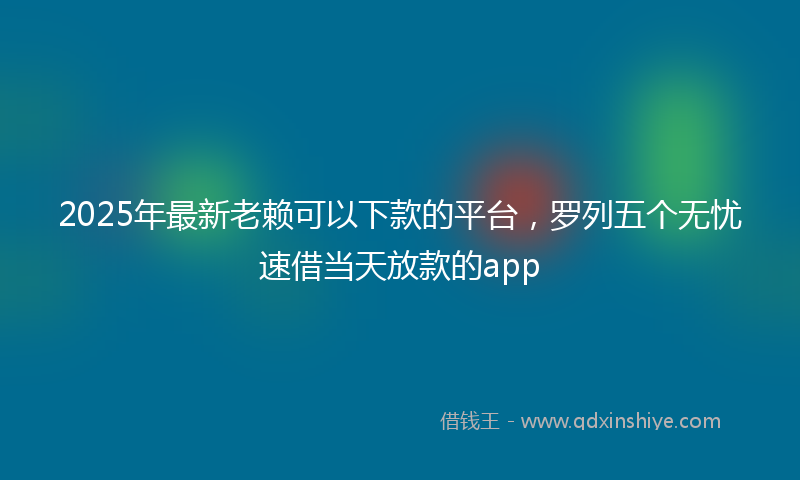 2025年最新老赖可以下款的平台，罗列五个无忧速借当天放款的app