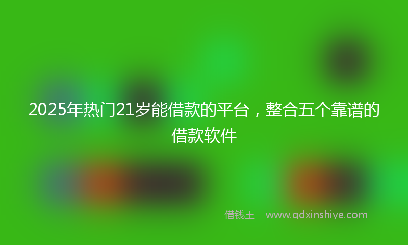 2025年热门21岁能借款的平台，整合五个靠谱的借款软件
