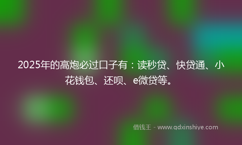 2025年的高炮必过口子有：读秒贷、快贷通、小花钱包、还呗、e微贷等。