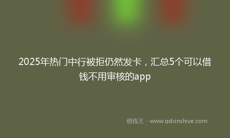 2025年热门中行被拒仍然发卡，汇总5个可以借钱不用审核的app