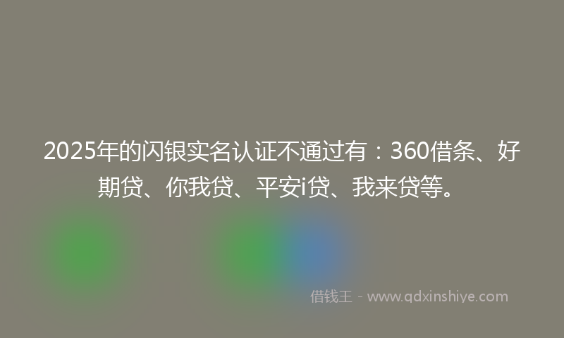 2025年的闪银实名认证不通过有：360借条、好期贷、你我贷、平安i贷、我来贷等。