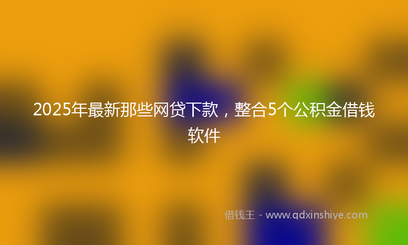 2025年最新那些网贷下款,整合5个公积金借钱软件