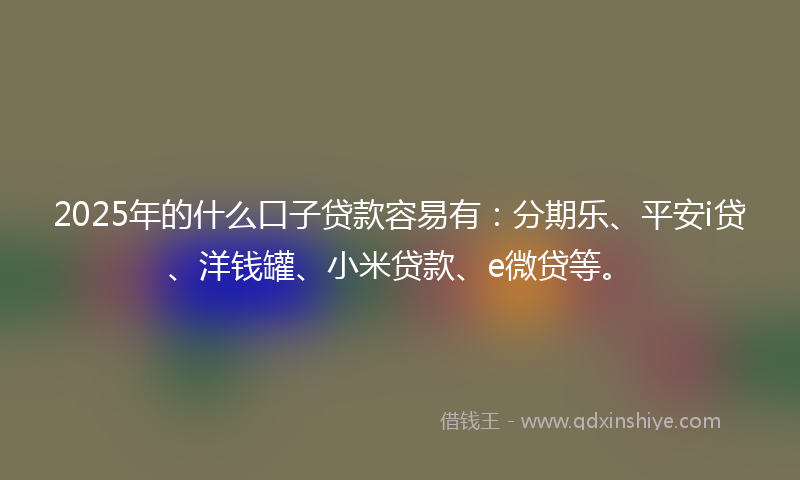 2025年的什么口子贷款容易有：分期乐、平安i贷、洋钱罐、小米贷款、e微贷等。