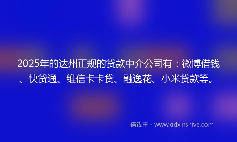 2025年的达州正规的贷款中介公司有：微博借钱、快贷通、维信卡卡贷、融逸花、小米贷款等。
