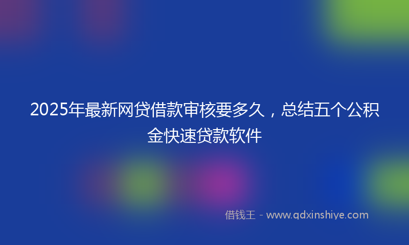 2025年最新网贷借款审核要多久，总结五个公积金快速贷款软件