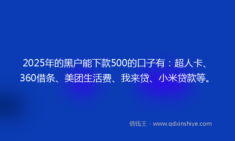 2025年的黑户能下款500的口子有:超人卡、360借条、美团生活费、我来贷、小米贷款等。