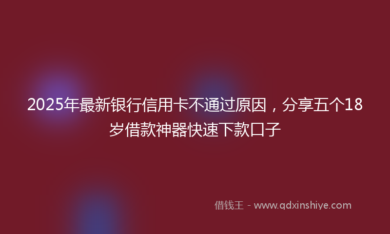 2025年最新银行信用卡不通过原因，分享五个18岁借款神器快速下款口子