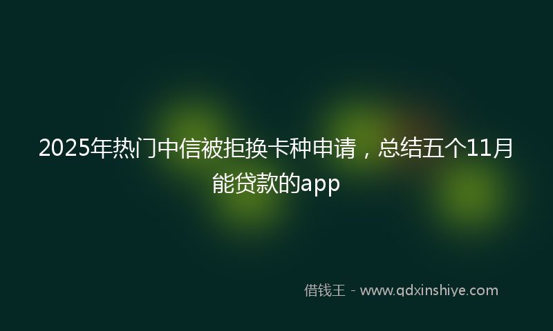 2025年热门中信被拒换卡种申请，总结五个11月能贷款的app