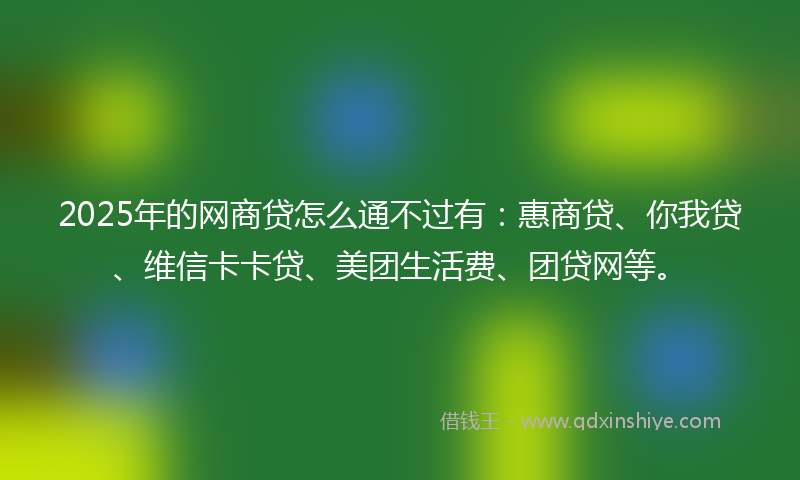 2025年的网商贷怎么通不过有：惠商贷、你我贷、维信卡卡贷、美团生活费、团贷网等。