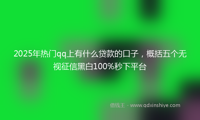 2025年热门qq上有什么贷款的口子，概括五个无视征信黑白100%秒下平台