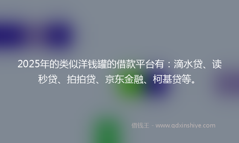 2025年的类似洋钱罐的借款平台有：滴水贷、读秒贷、拍拍贷、京东金融、柯基贷等。