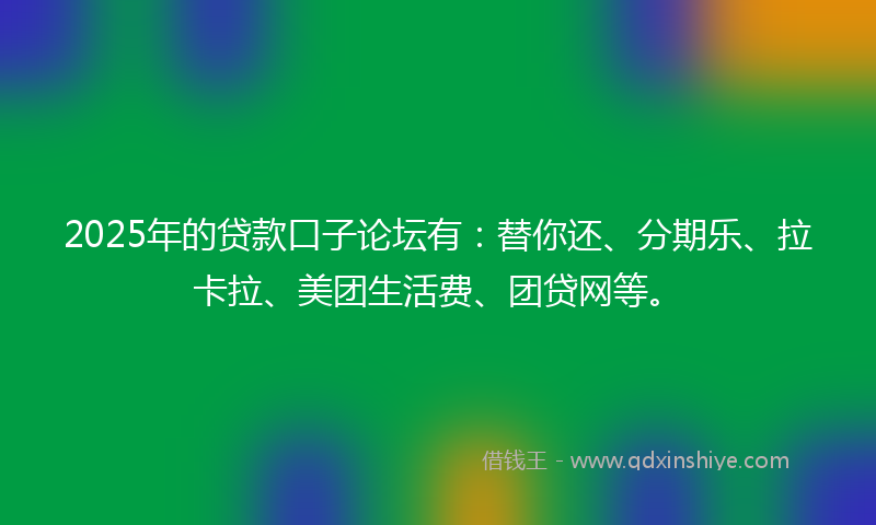 2025年的贷款口子论坛有：替你还、分期乐、拉卡拉、美团生活费、团贷网等。