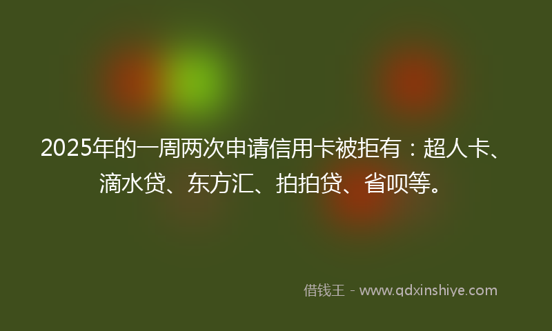 2025年的一周两次申请信用卡被拒有：超人卡、滴水贷、东方汇、拍拍贷、省呗等。