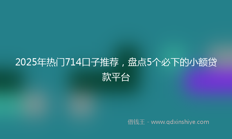 2025年热门714口子推荐，盘点5个必下的小额贷款平台