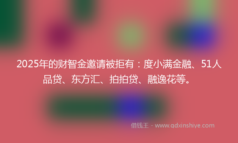 2025年的财智金邀请被拒有：度小满金融、51人品贷、东方汇、拍拍贷、融逸花等。