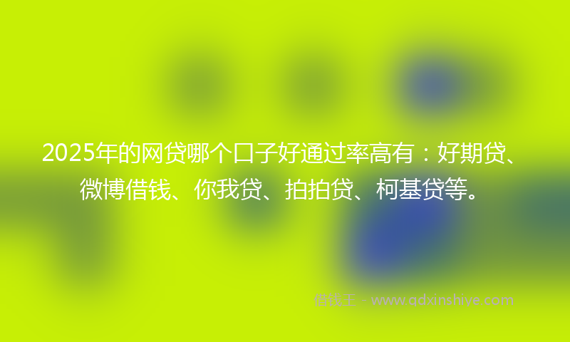 2025年的网贷哪个口子好通过率高有：好期贷、微博借钱、你我贷、拍拍贷、柯基贷等。