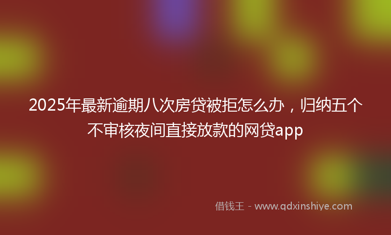 2025年最新逾期八次房贷被拒怎么办，归纳五个不审核夜间直接放款的网贷app