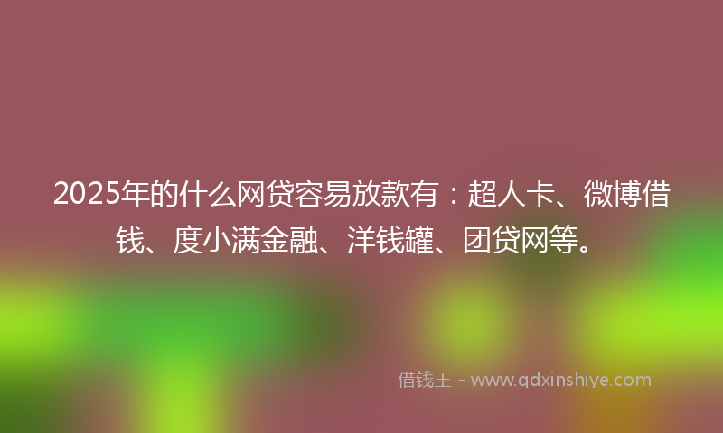 2025年的什么网贷容易放款有：超人卡、微博借钱、度小满金融、洋钱罐、团贷网等。