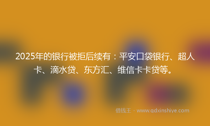 2025年的银行被拒后续有：平安口袋银行、超人卡、滴水贷、东方汇、维信卡卡贷等。
