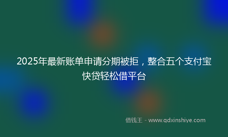 2025年最新账单申请分期被拒，整合五个支付宝快贷轻松借平台