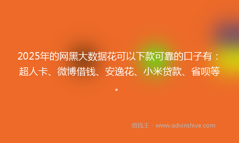 2025年的网黑大数据花可以下款可靠的口子有：超人卡、微博借钱、安逸花、小米贷款、省呗等。