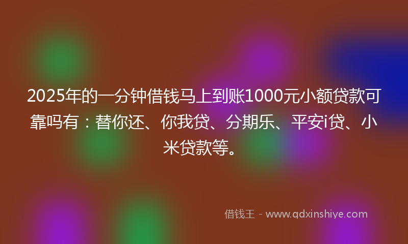 2025年的一分钟借钱马上到账1000元小额贷款可靠吗有：替你还、你我贷、分期乐、平安i贷、小米贷款等。