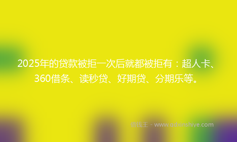 2025年的贷款被拒一次后就都被拒有：超人卡、360借条、读秒贷、好期贷、分期乐等。