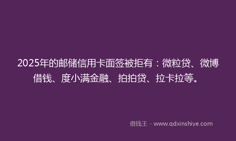 2025年的邮储信用卡面签被拒有：微粒贷、微博借钱、度小满金融、拍拍贷、拉卡拉等。