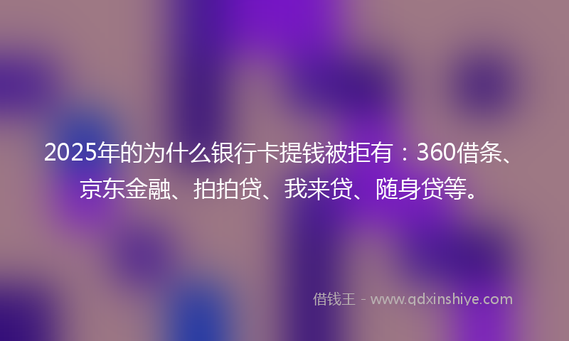 2025年的为什么银行卡提钱被拒有：360借条、京东金融、拍拍贷、我来贷、随身贷等。
