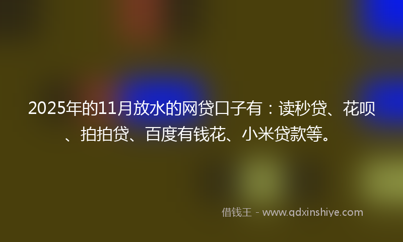2025年的11月放水的网贷口子有：读秒贷、花呗、拍拍贷、百度有钱花、小米贷款等。