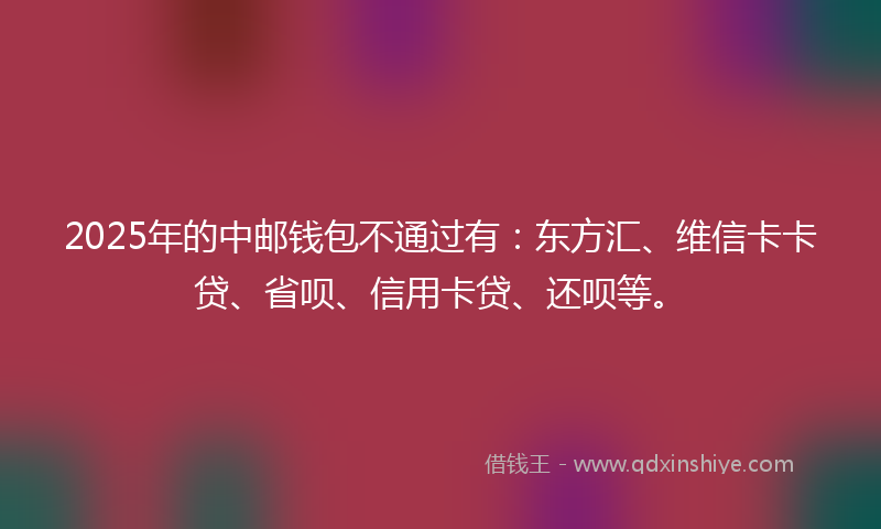 2025年的中邮钱包不通过有：东方汇、维信卡卡贷、省呗、信用卡贷、还呗等。