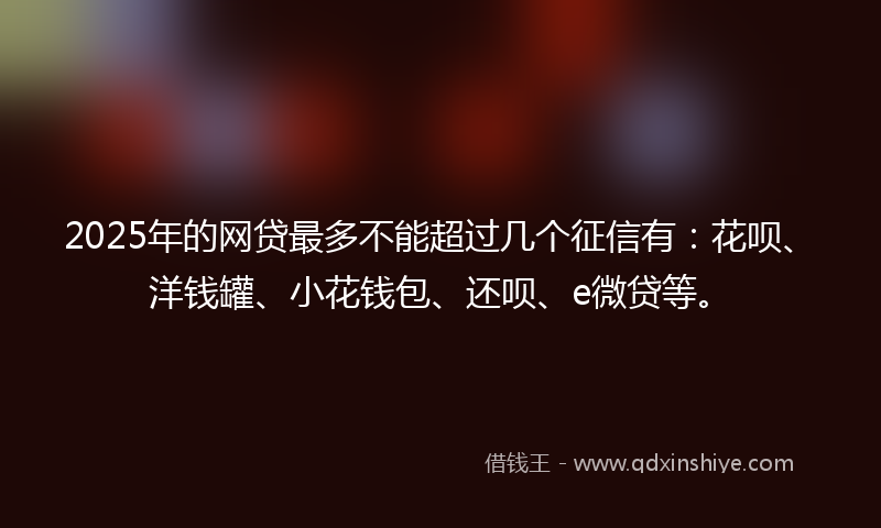 2025年的网贷最多不能超过几个征信有：花呗、洋钱罐、小花钱包、还呗、e微贷等。