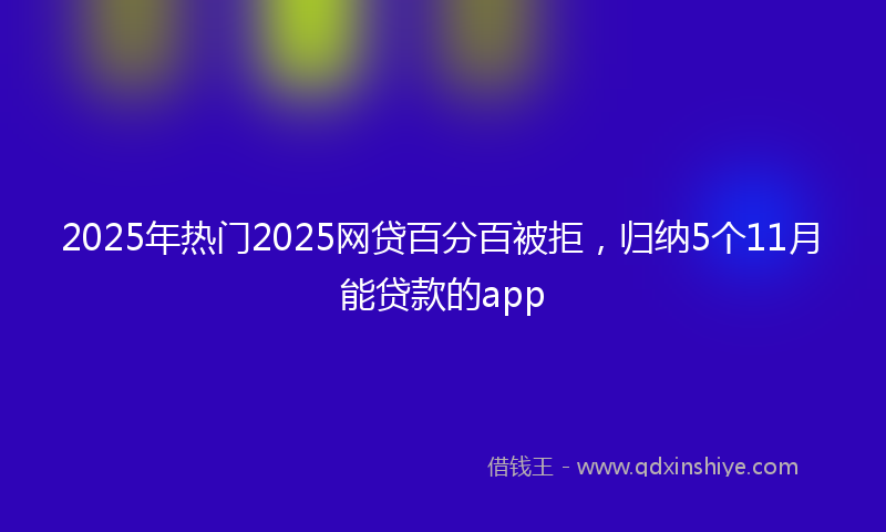 2025年热门2025网贷百分百被拒，归纳5个11月能贷款的app
