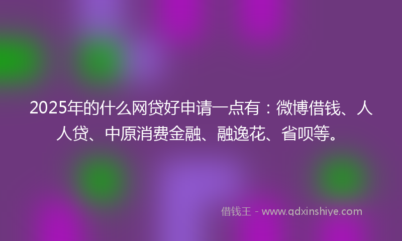 2025年的什么网贷好申请一点有：微博借钱、人人贷、中原消费金融、融逸花、省呗等。